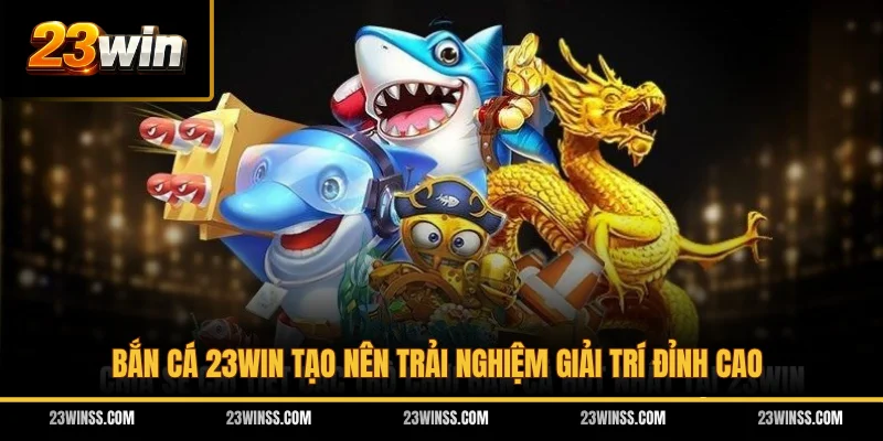 Bắn Cá 23WIN tạo nên trải nghiệm giải trí đỉnh cao
