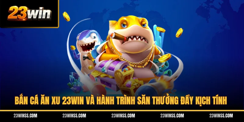 Bắn Cá Ăn Xu 23WIN Và Hành Trình Săn Thưởng Đầy Kịch Tính