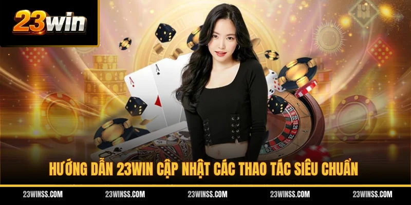 Hướng dẫn 23WIN cập nhật các thao tác siêu chuẩn