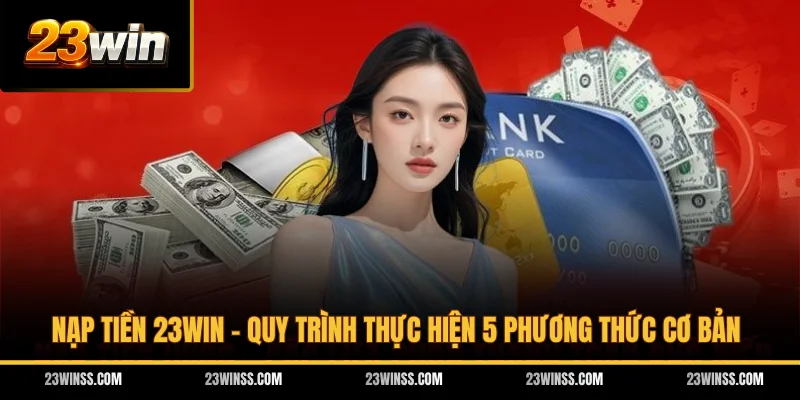 Nạp Tiền 23WIN - Quy Trình Thực Hiện 5 Phương Thức Cơ Bản