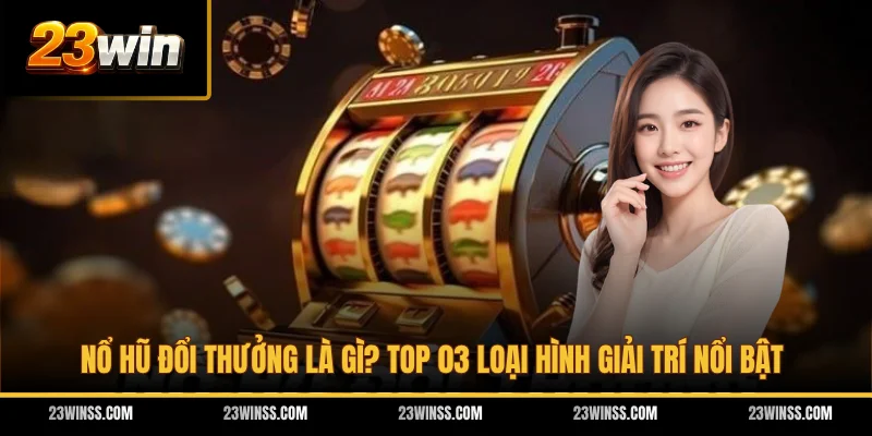 Nổ Hũ Đổi Thưởng Là Gì? Top 03 Loại Hình Giải Trí Nổi Bật